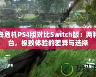 孤島危機(jī)PS4版對比Switch版：兩種平臺，極致體驗的差異與選擇