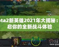 Dota2新英雄2021年大揭秘：開啟你的全新戰(zhàn)斗體驗(yàn)