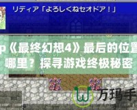 Psp《最終幻想4》最后的位置在哪里？探尋游戲終極秘密