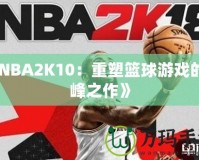 《NBA2K10：重塑籃球游戲的巔峰之作》