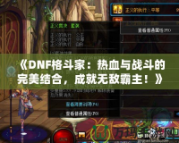 《DNF格斗家：熱血與戰(zhàn)斗的完美結(jié)合，成就無敵霸主！》