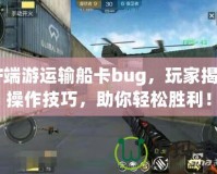 CF端游運(yùn)輸船卡bug，玩家揭秘操作技巧，助你輕松勝利！