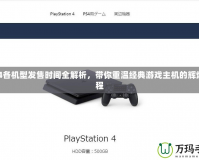 PS4各機(jī)型發(fā)售時(shí)間全解析，帶你重溫經(jīng)典游戲主機(jī)的輝煌歷程