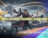 《新天龍八部官網(wǎng)端游》：重回武俠世界，開啟全新江湖冒險