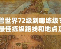 《魔獸世界72級到哪練級？探索最佳練級路線和地點》