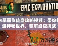 古墓麗影傳奇攻略視頻：帶你暢游神秘世界，破解終極挑戰(zhàn)