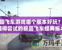 極品飛車游戲哪個版本好玩？最值得嘗試的極品飛車經(jīng)典版本推薦