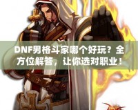 DNF男格斗家哪個(gè)好玩？全方位解答，讓你選對(duì)職業(yè)！