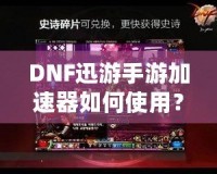 DNF迅游手游加速器如何使用？暢享無延遲的游戲體驗！