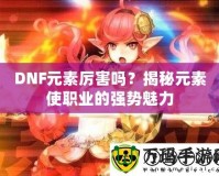 DNF元素厲害嗎？揭秘元素使職業(yè)的強(qiáng)勢魅力