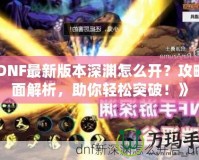 《DNF最新版本深淵怎么開？攻略全面解析，助你輕松突破！》