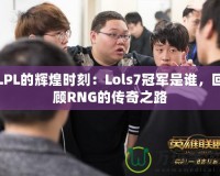 LPL的輝煌時刻：Lols7冠軍是誰，回顧RNG的傳奇之路