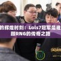 LPL的輝煌時刻：Lols7冠軍是誰，回顧RNG的傳奇之路