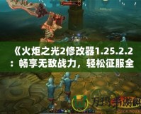 《火炬之光2修改器1.25.2.2：暢享無(wú)敵戰(zhàn)力，輕松征服全世界》