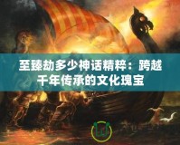 至臻劫多少神話精粹：跨越千年傳承的文化瑰寶