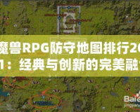 魔獸RPG防守地圖排行2021：經(jīng)典與創(chuàng)新的完美融合