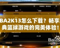 NBA2K13怎么下載？暢享經(jīng)典籃球游戲的完美體驗(yàn)！