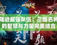 陸遜最強(qiáng)隊(duì)伍：三國名將的智慧與力量完美結(jié)合