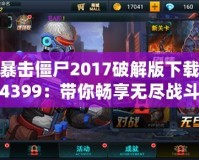 暴擊僵尸2017破解版下載4399：帶你暢享無盡戰(zhàn)斗樂趣！