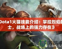 《Dota1火貓技能介紹：掌控烈焰的戰(zhàn)士，戰(zhàn)場上的強力存在》