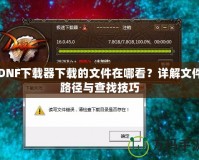 DNF下載器下載的文件在哪看？詳解文件路徑與查找技巧