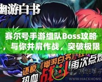 賽爾號手游組隊Boss攻略，與你并肩作戰(zhàn)，突破極限！