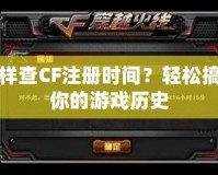 怎樣查CF注冊(cè)時(shí)間？輕松搞定你的游戲歷史