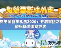 洛克王國新手禮包2020：開啟冒險(xiǎn)之旅，輕松暢游游戲世界