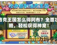 洛克王國(guó)怎么得阿布？全面攻略，輕松獲得神寵！