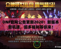 DNF官網(wǎng)公告更新2020：新版本新機(jī)遇，超多福利等你來(lái)！