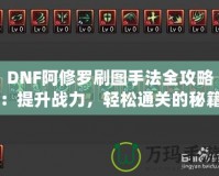 DNF阿修羅刷圖手法全攻略：提升戰(zhàn)力，輕松通關的秘籍