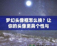 夢幻頭像框怎么換？讓你的頭像更具個性與魅力！