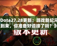 《Dota27.28更新：游戲新紀元的到來，你準備好迎接了嗎？》