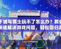 地下城與勇士玩不了怎么辦？教你如何快速解決游戲問題，輕松回歸游戲世界！