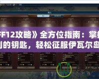 《FF12攻略》全方位指南：掌握勝利的鑰匙，輕松征服伊瓦爾島！