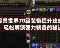 魔獸世界70級裝備提升攻略：輕松解鎖強(qiáng)力裝備的秘訣