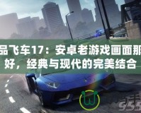 極品飛車17：安卓老游戲畫面那么好，經(jīng)典與現(xiàn)代的完美結(jié)合