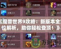 《魔獸世界9攻略：新版本全方位解析，助你輕松登頂！》