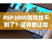 PSP3000游戲找不到了？這樣做讓你重新找回失落的經(jīng)典