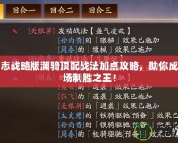 三國志戰(zhàn)略版淵騎頂配戰(zhàn)法加點攻略，助你成為戰(zhàn)場制勝之王！