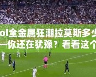 【lol全金屬狂潮拉莫斯多少錢】——你還在猶豫？看看這個超值皮膚的真相！