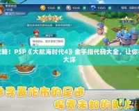 完美攻略！PSP《大航海時(shí)代4》金手指代碼大全，讓你征服七大洋