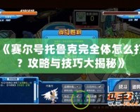 《賽爾號托魯克完全體怎么打？攻略與技巧大揭秘》