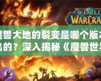 魔獸大地的裂變是哪個版本出的？深入揭秘《魔獸世界》震撼更新