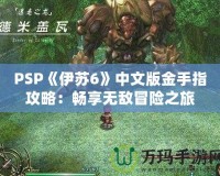 PSP《伊蘇6》中文版金手指攻略：暢享無敵冒險之旅