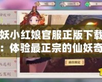 狐妖小紅娘官服正版下載安裝：體驗最正宗的仙妖奇緣，暢享無盡樂趣