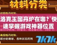 洛克王國(guó)丹爐在哪？快速掌握游戲神器位置，提升游戲體驗(yàn)