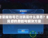 王者榮耀賬號已注銷是什么意思？解密背后的原因與解決方案