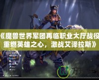 《魔獸世界軍團(tuán)再臨職業(yè)大廳戰(zhàn)役：重燃英雄之心，激戰(zhàn)艾澤拉斯》