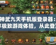 《神武九天手機(jī)版登錄器：暢享極致游戲體驗(yàn)，從此登頂戰(zhàn)場》